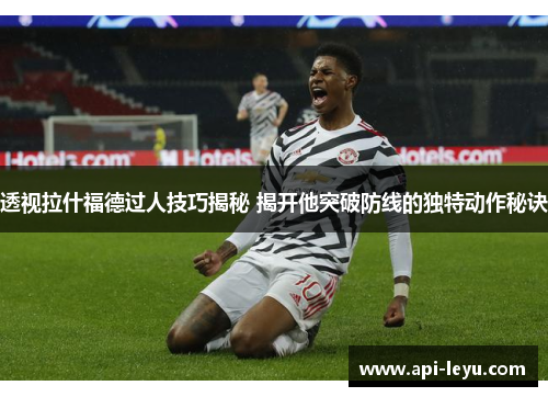 透视拉什福德过人技巧揭秘 揭开他突破防线的独特动作秘诀