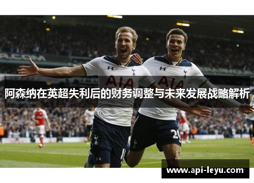 阿森纳在英超失利后的财务调整与未来发展战略解析