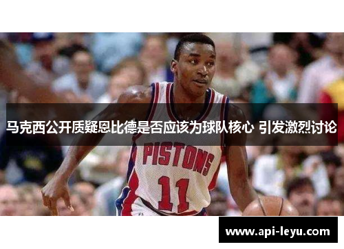 马克西公开质疑恩比德是否应该为球队核心 引发激烈讨论