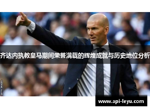 齐达内执教皇马期间荣誉满载的辉煌成就与历史地位分析