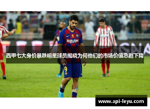 西甲七大身价暴跌明星球员揭晓为何他们的市场价值急剧下降