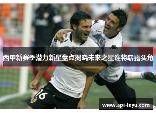 西甲新赛季潜力新星盘点揭晓未来之星谁将崭露头角