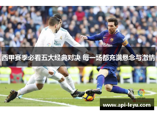 西甲赛季必看五大经典对决 每一场都充满悬念与激情