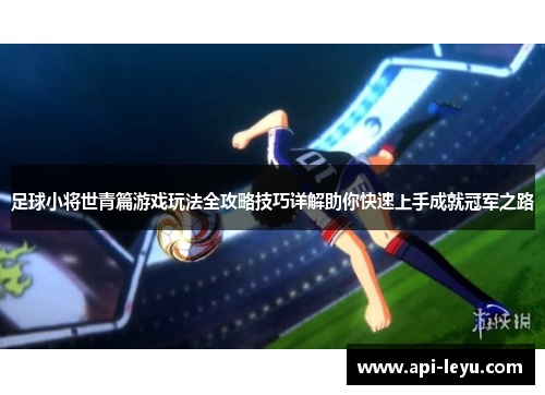 足球小将世青篇游戏玩法全攻略技巧详解助你快速上手成就冠军之路