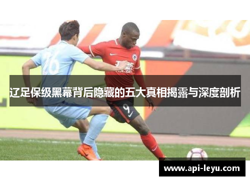 辽足保级黑幕背后隐藏的五大真相揭露与深度剖析