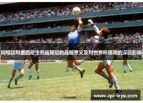 阿根廷对墨西哥生死战背后的战略意义及对世界杯格局的深远影响