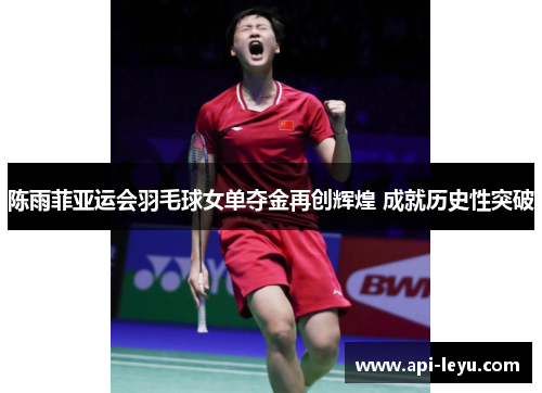 陈雨菲亚运会羽毛球女单夺金再创辉煌 成就历史性突破