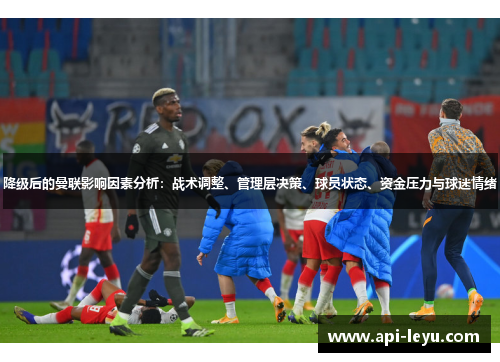降级后的曼联影响因素分析：战术调整、管理层决策、球员状态、资金压力与球迷情绪