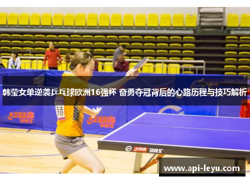 韩莹女单逆袭乒乓球欧洲16强杯 奋勇夺冠背后的心路历程与技巧解析