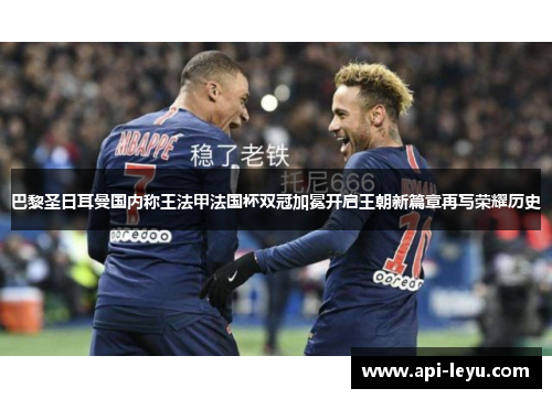 巴黎圣日耳曼国内称王法甲法国杯双冠加冕开启王朝新篇章再写荣耀历史