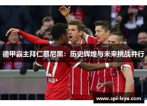 德甲霸主拜仁慕尼黑：历史辉煌与未来挑战并行