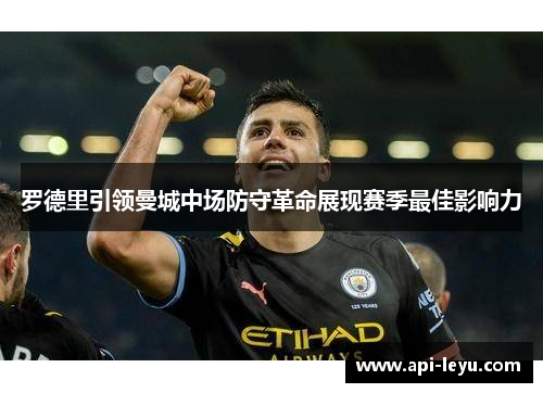 罗德里引领曼城中场防守革命展现赛季最佳影响力