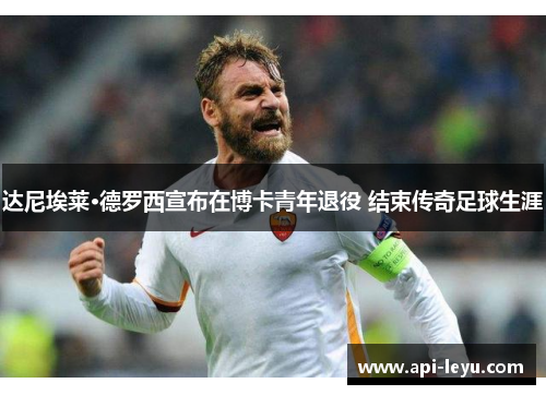 达尼埃莱·德罗西宣布在博卡青年退役 结束传奇足球生涯