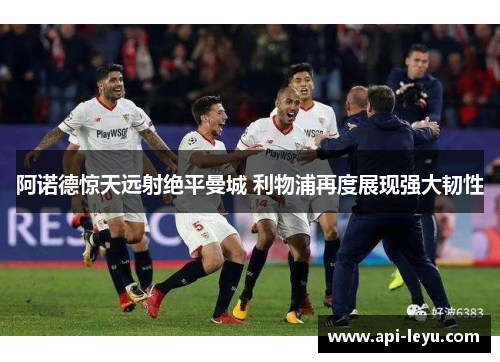 阿诺德惊天远射绝平曼城 利物浦再度展现强大韧性