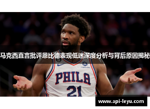 马克西直言批评恩比德表现低迷深度分析与背后原因揭秘