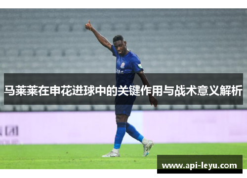 马莱莱在申花进球中的关键作用与战术意义解析
