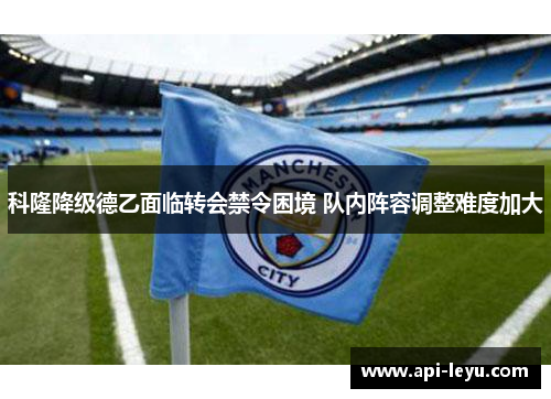 科隆降级德乙面临转会禁令困境 队内阵容调整难度加大