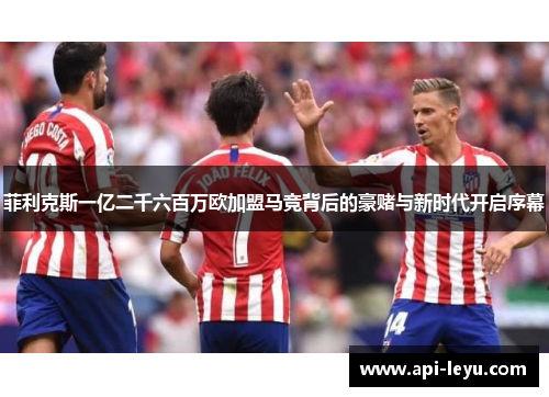 菲利克斯一亿二千六百万欧加盟马竞背后的豪赌与新时代开启序幕
